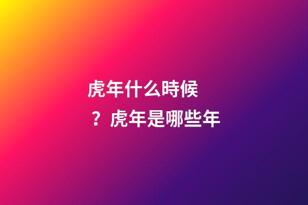 虎年什么時候？虎年是哪些年